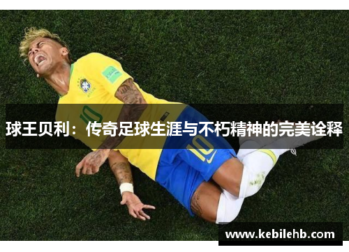 球王贝利：传奇足球生涯与不朽精神的完美诠释