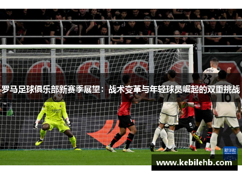罗马足球俱乐部新赛季展望：战术变革与年轻球员崛起的双重挑战