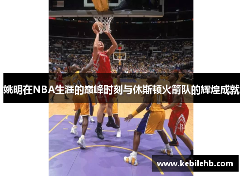 姚明在NBA生涯的巅峰时刻与休斯顿火箭队的辉煌成就