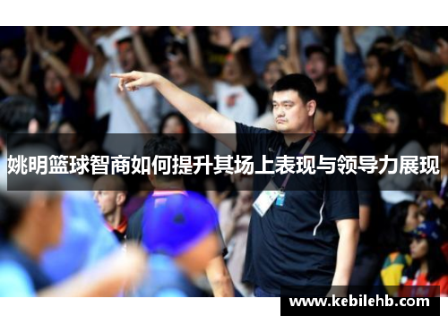 姚明篮球智商如何提升其场上表现与领导力展现