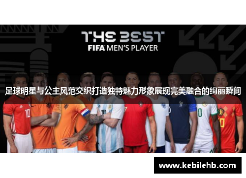 足球明星与公主风范交织打造独特魅力形象展现完美融合的绚丽瞬间