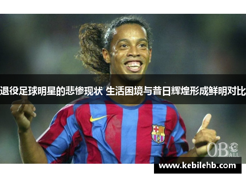 退役足球明星的悲惨现状 生活困境与昔日辉煌形成鲜明对比