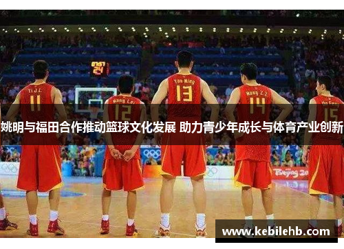 姚明与福田合作推动篮球文化发展 助力青少年成长与体育产业创新