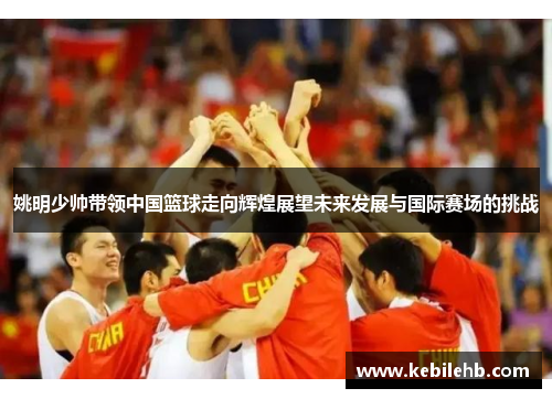 姚明少帅带领中国篮球走向辉煌展望未来发展与国际赛场的挑战