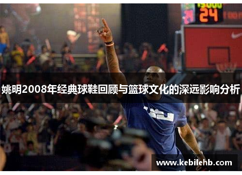 姚明2008年经典球鞋回顾与篮球文化的深远影响分析