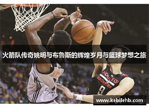 火箭队传奇姚明与布鲁斯的辉煌岁月与篮球梦想之旅