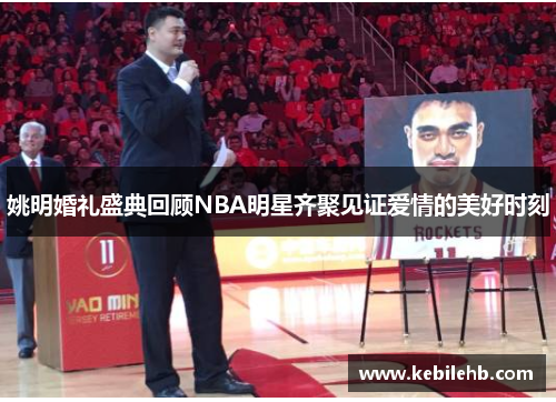 姚明婚礼盛典回顾NBA明星齐聚见证爱情的美好时刻