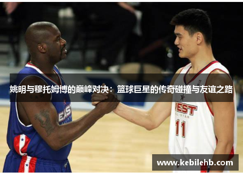 姚明与穆托姆博的巅峰对决：篮球巨星的传奇碰撞与友谊之路