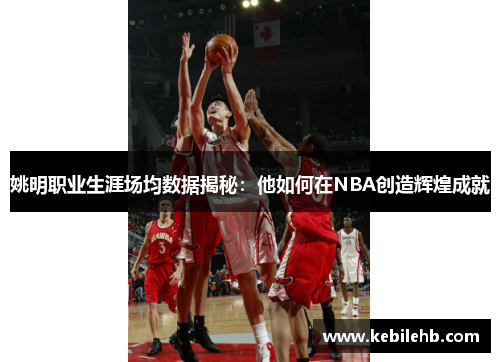姚明职业生涯场均数据揭秘：他如何在NBA创造辉煌成就