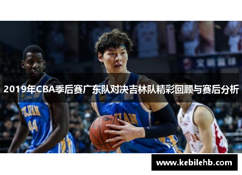 2019年CBA季后赛广东队对决吉林队精彩回顾与赛后分析