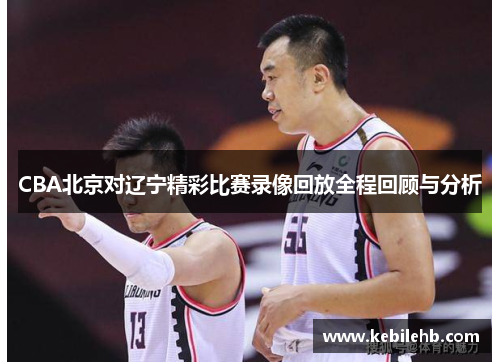 CBA北京对辽宁精彩比赛录像回放全程回顾与分析