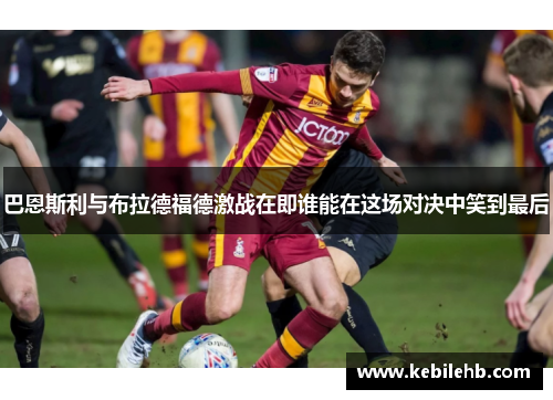 巴恩斯利与布拉德福德激战在即谁能在这场对决中笑到最后
