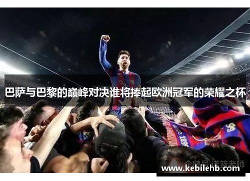 巴萨与巴黎的巅峰对决谁将捧起欧洲冠军的荣耀之杯