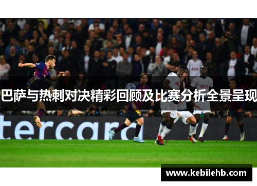 巴萨与热刺对决精彩回顾及比赛分析全景呈现