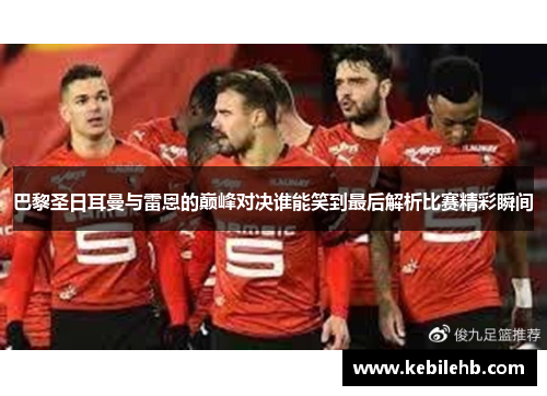 巴黎圣日耳曼与雷恩的巅峰对决谁能笑到最后解析比赛精彩瞬间