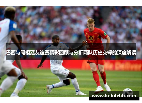 巴西与阿根廷友谊赛精彩回顾与分析两队历史交锋的深度解读