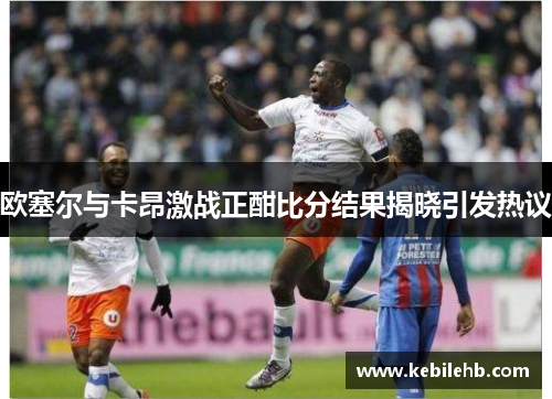 欧塞尔与卡昂激战正酣比分结果揭晓引发热议