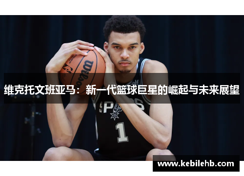 维克托文班亚马：新一代篮球巨星的崛起与未来展望