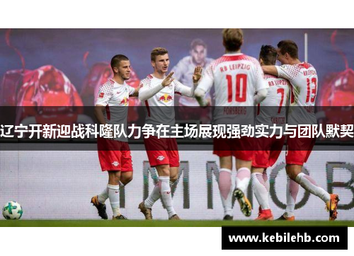 辽宁开新迎战科隆队力争在主场展现强劲实力与团队默契